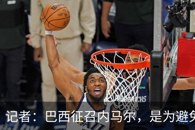 记者：巴西征召内马尔，是为避免他缺席成为球队表现不佳的借口